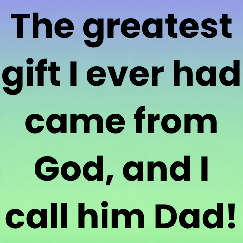 The greatest gift I ever had came from God, and I call him Dad!
