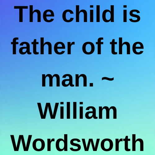 The child is father of the man. ~ William Wordsworth