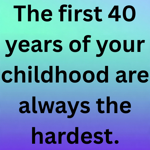 The first 40 years of your childhood are always the hardest.