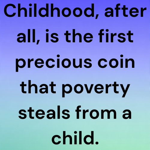 Childhood, after all, is the first precious coin that poverty steals from a child.