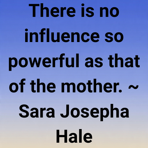 There is no influence so powerful as that of the mother. ~ Sara Josepha Hale