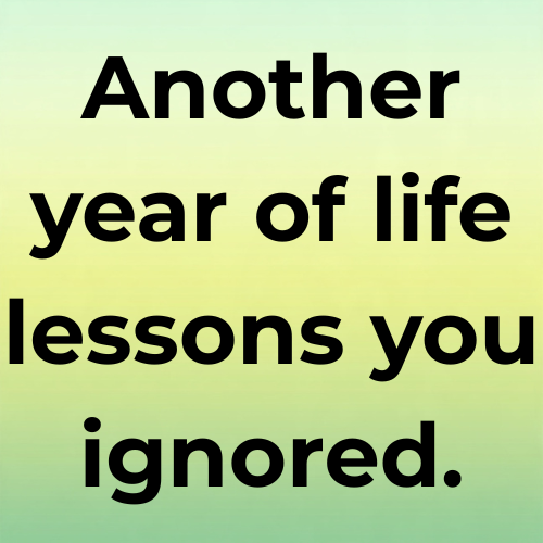 Another year of life lessons you ignored.