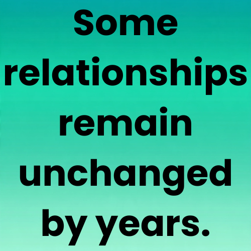 Some relationships remain unchanged by years.