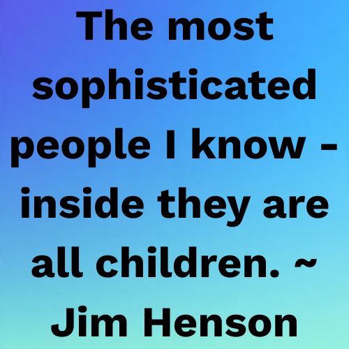 The most sophisticated people I know - inside they are all children. ~ Jim Henson