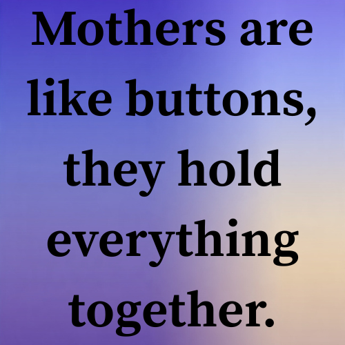 Mothers are like buttons, they hold everything together.