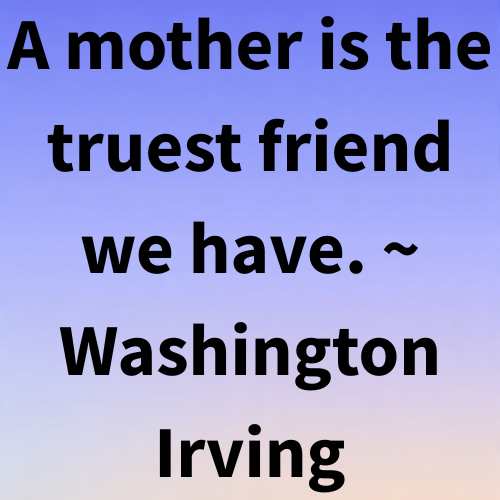 A mother is the truest friend we have. ~ Washington Irving