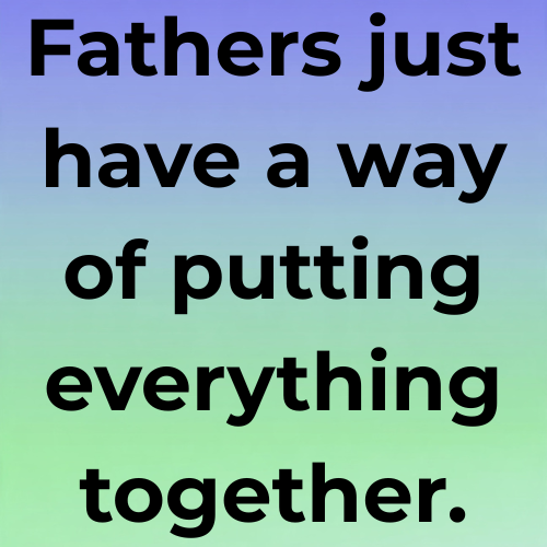 Fathers just have a way of putting everything together.