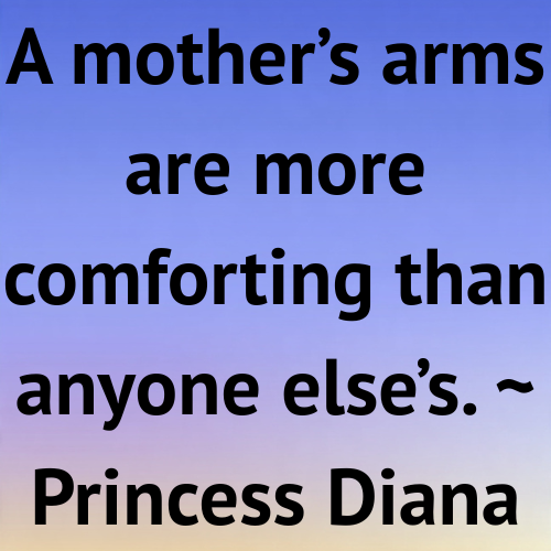 A mother’s arms are more comforting than anyone else’s. ~ Princess Diana