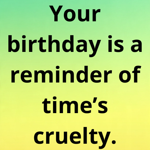Your birthday is a reminder of time’s cruelty.
