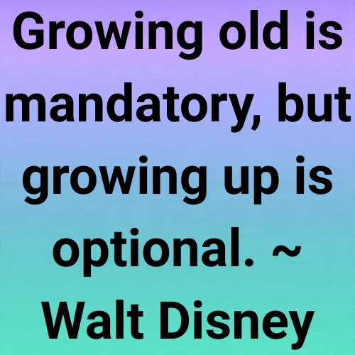 Growing old is mandatory, but growing up is optional. ~ Walt Disney