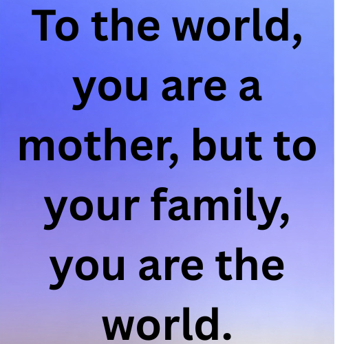To the world, you are a mother, but to your family, you are the world.