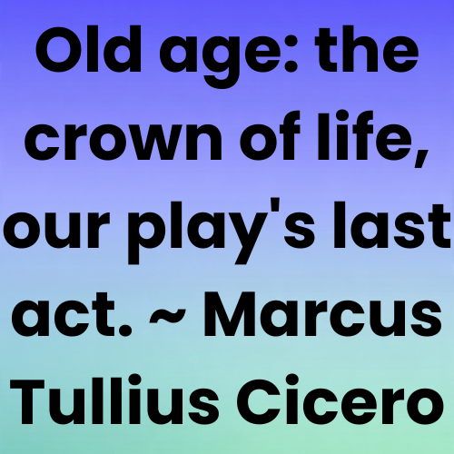 Old age: the crown of life, our play's last act. ~ Marcus Tullius Cicero