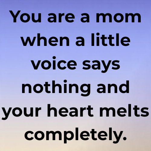 You are a mom when a little voice says nothing and your heart melts completely.