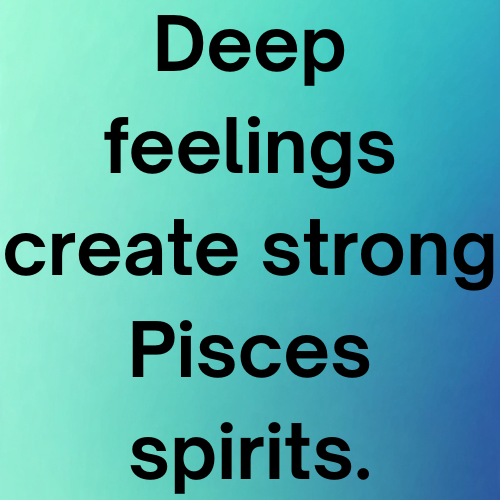 Deep feelings create strong Pisces spirits.
