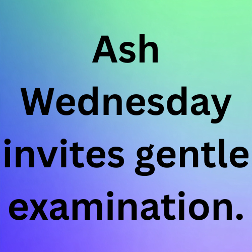 Ash Wednesday invites gentle examination.