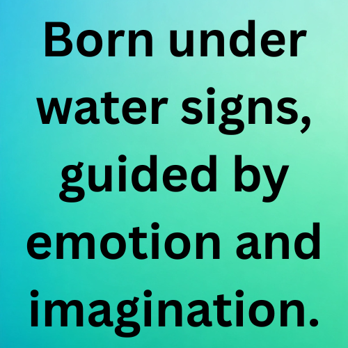 Born under water signs, guided by emotion and imagination.