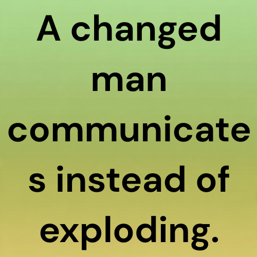 A changed man communicates instead of exploding.
