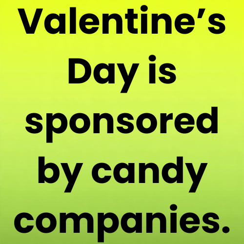 Valentine’s Day is sponsored by candy companies.