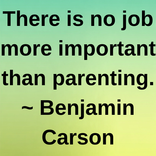 There is no job more important than parenting. ~ Benjamin Carson