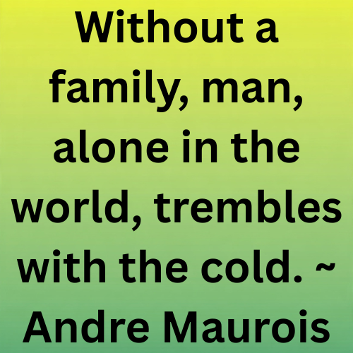 Without a family, man, alone in the world, trembles with the cold. ~ Andre Maurois