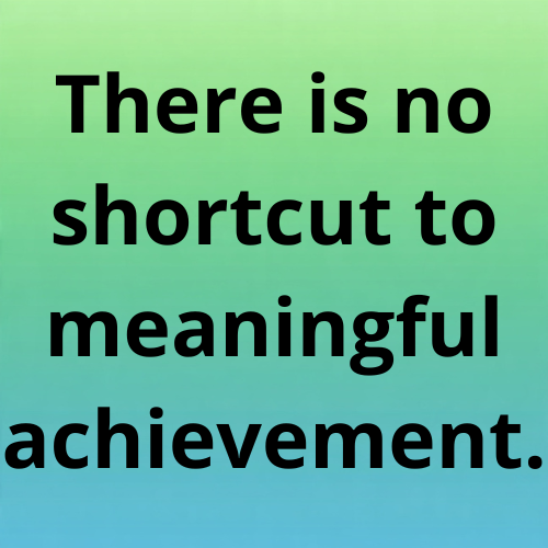 There is no shortcut to meaningful achievement.