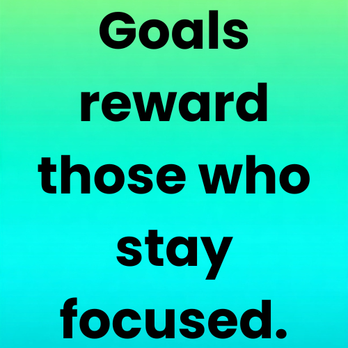 Goals reward those who stay focused.