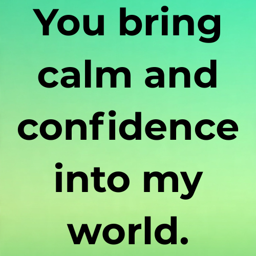 You bring calm and confidence into my world.