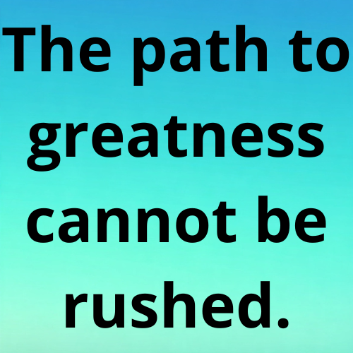 The path to greatness cannot be rushed.