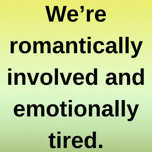 We’re romantically involved and emotionally tired.