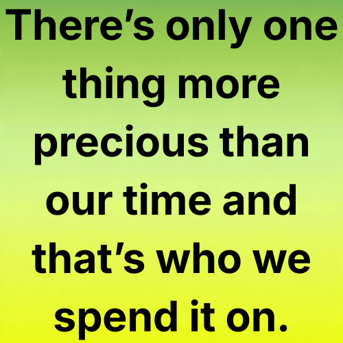 There’s only one thing more precious than our time and that’s who we spend it on.