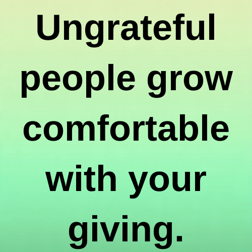 Ungrateful people grow comfortable with your giving.