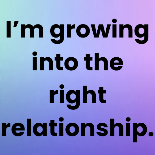 I’m growing into the right relationship.