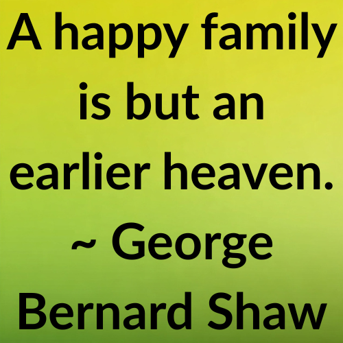 A happy family is but an earlier heaven. ~ George Bernard Shaw
