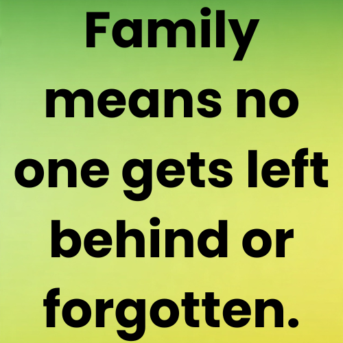 Family means no one gets left behind or forgotten.
