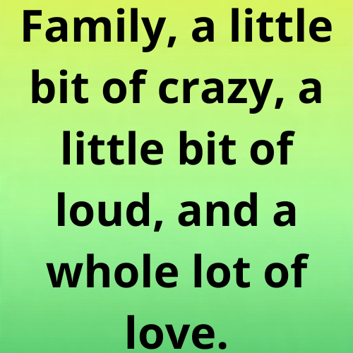 Family, a little bit of crazy, a little bit of loud, and a whole lot of love.