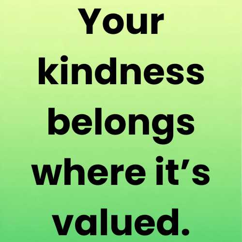 Your kindness belongs where it’s valued.