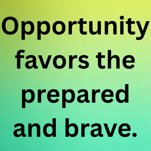 Opportunity favors the prepared and brave.