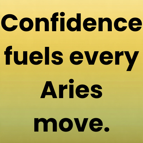 Confidence fuels every Aries move.