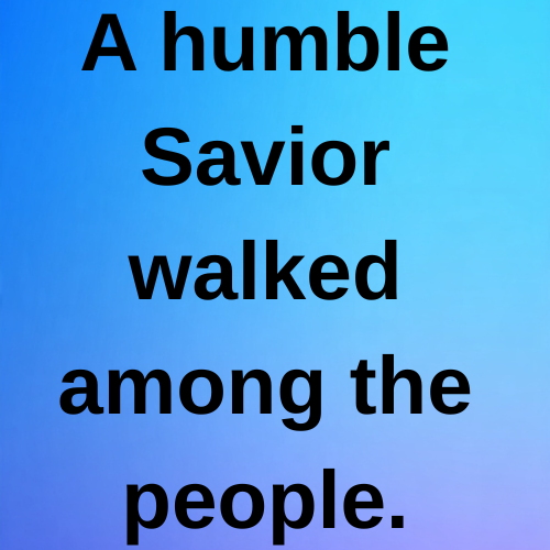 A humble Savior walked among the people.