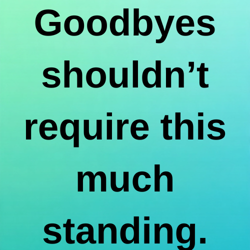 Goodbyes shouldn’t require this much standing.