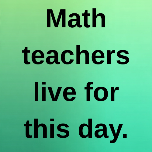 Math teachers live for this day.