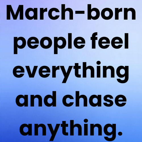 March-born people feel everything and chase anything.