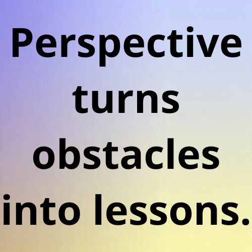 Perspective turns obstacles into lessons.