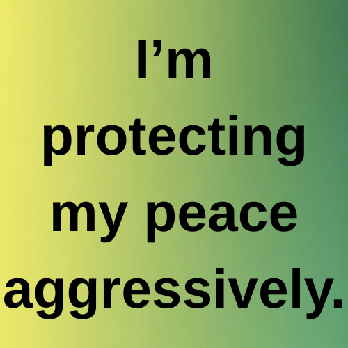 I’m protecting my peace aggressively.