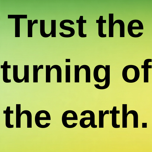 Trust the turning of the earth.