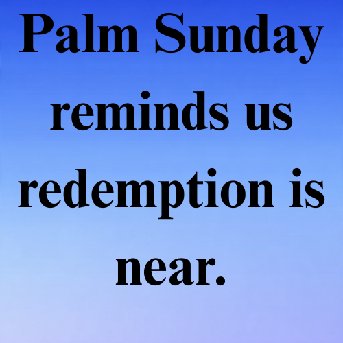 Palm Sunday reminds us redemption is near.