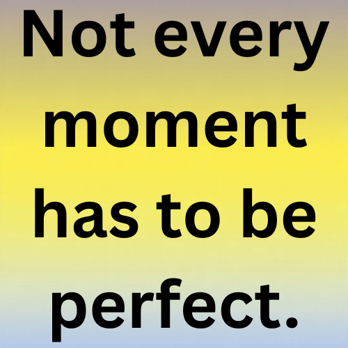 Not every moment has to be perfect.