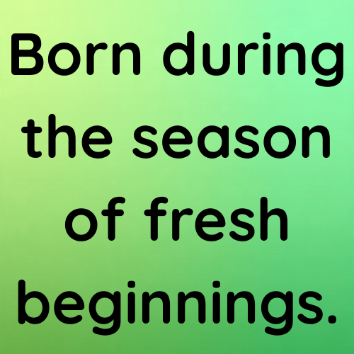 Born during the season of fresh beginnings.