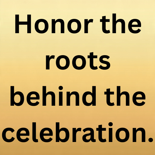 Honor the roots behind the celebration.