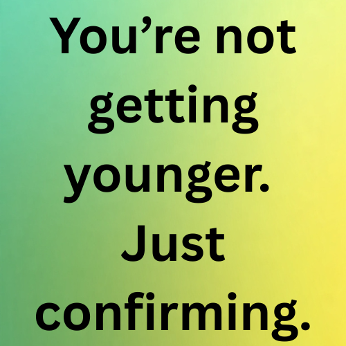 You’re not getting younger. Just confirming.
